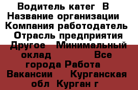 Водитель-катег. В › Название организации ­ Компания-работодатель › Отрасль предприятия ­ Другое › Минимальный оклад ­ 16 000 - Все города Работа » Вакансии   . Курганская обл.,Курган г.